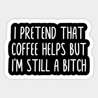 I PRETEND THAT COFFEE HELPS BUT I'M STILL A BITCH Sticker